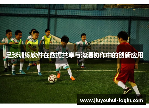 足球训练软件在数据共享与沟通协作中的创新应用