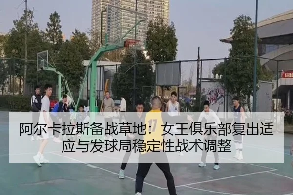阿尔卡拉斯备战草地：女王俱乐部复出适应与发球局稳定性战术调整 | j9 game