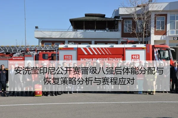 安洗莹印尼公开赛晋级八强后体能分配与恢复策略分析与赛程应对