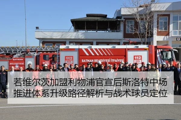 若维尔茨加盟利物浦官宣后斯洛特中场推进体系升级路径解析与战术球员定位