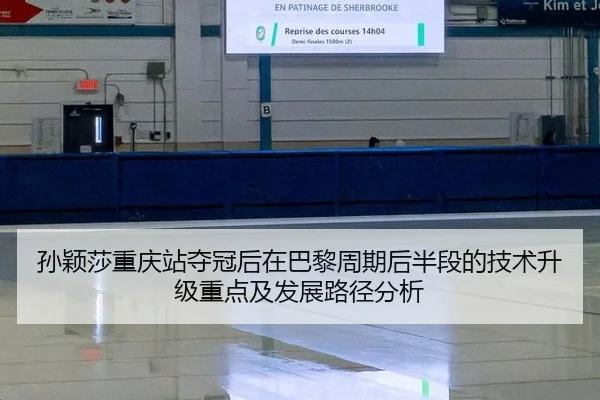 孙颖莎重庆站夺冠后在巴黎周期后半段的技术升级重点及发展路径分析