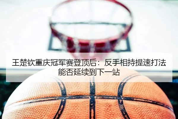 王楚钦重庆冠军赛登顶后：反手相持提速打法能否延续到下一站 | j9 game