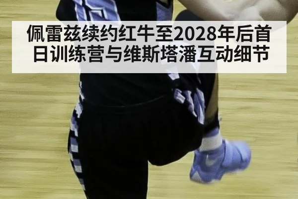 佩雷兹续约红牛至2028年后首日训练营与维斯塔潘互动细节