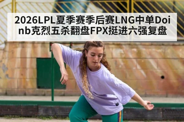 2026LPL夏季赛季后赛LNG中单Doinb克烈五杀翻盘FPX挺进六强复盘