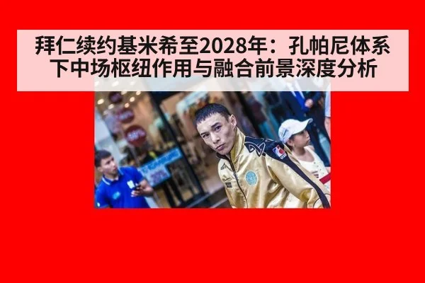拜仁续约基米希至2028年:孔帕尼体系下中场枢纽作用与融合前景深度分析