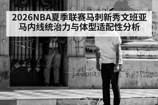 2026NBA夏季联赛马刺新秀文班亚马内线统治力与体型适配性分析