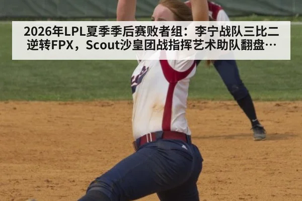2026年LPL夏季季后赛败者组:李宁战队三比二逆转FPX,Scout沙皇团战指挥艺术助队翻盘深度分析