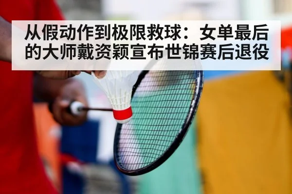 从假动作到极限救球:女单最后的大师戴资颖宣布世锦赛后退役