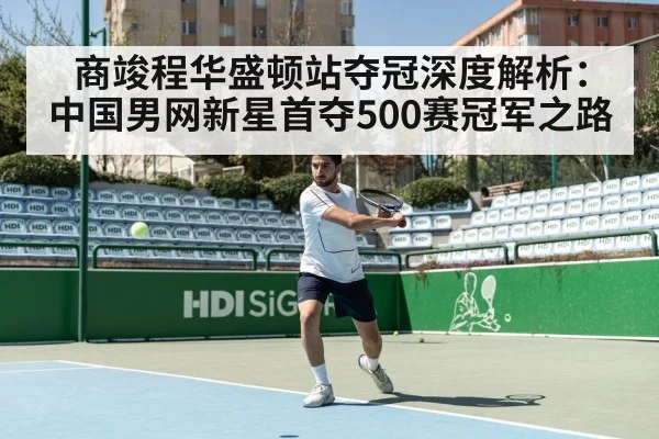 商竣程华盛顿站夺冠深度解析:中国男网新星首夺500赛冠军之路