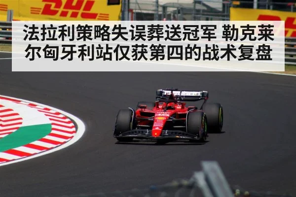 法拉利策略失误葬送冠军 勒克莱尔匈牙利站仅获第四的战术复盘